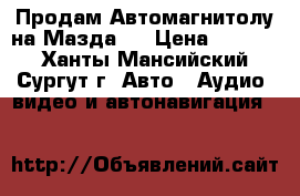Продам Автомагнитолу на Мазда 6 › Цена ­ 5 000 - Ханты-Мансийский, Сургут г. Авто » Аудио, видео и автонавигация   